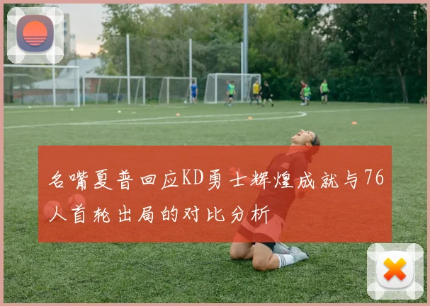 名嘴夏普回应KD勇士辉煌成就与76人首轮出局的对比分析