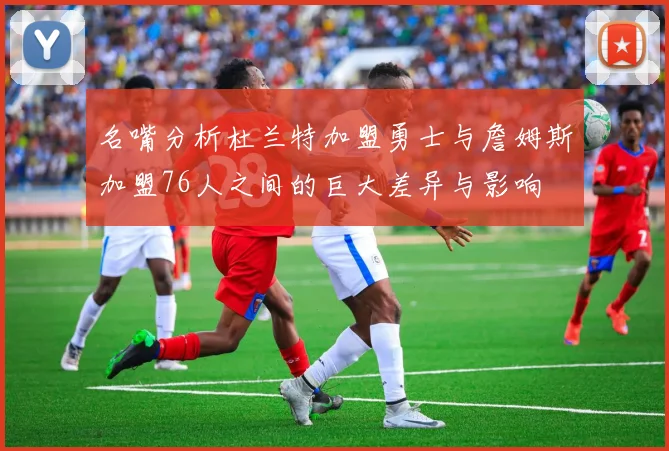 名嘴分析杜兰特加盟勇士与詹姆斯加盟76人之间的巨大差异与影响